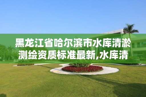 黑龍江省哈爾濱市水庫清淤測繪資質標準最新,水庫清淤設計報告。