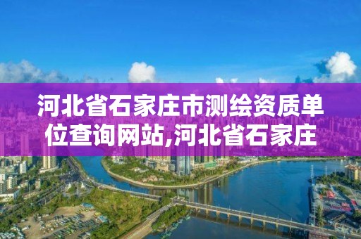 河北省石家莊市測繪資質單位查詢網站,河北省石家莊市測繪資質單位查詢網站官網