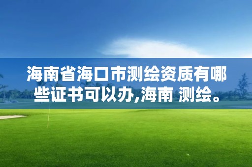 海南省海口市測繪資質有哪些證書可以辦,海南 測繪。