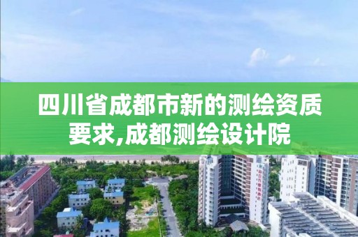 四川省成都市新的測繪資質要求,成都測繪設計院