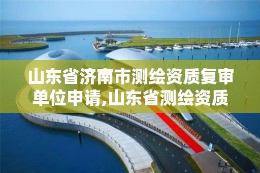 山東省濟南市測繪資質復審單位申請,山東省測繪資質查詢