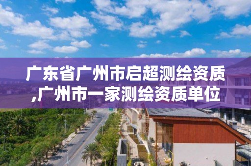 廣東省廣州市啟超測繪資質(zhì),廣州市一家測繪資質(zhì)單位