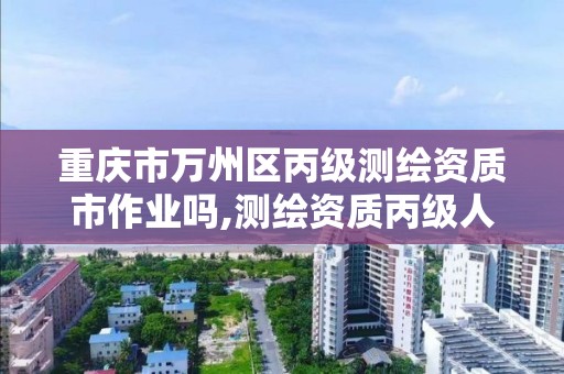 重慶市萬州區丙級測繪資質市作業嗎,測繪資質丙級人員要求