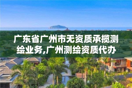 廣東省廣州市無資質承攬測繪業務,廣州測繪資質代辦