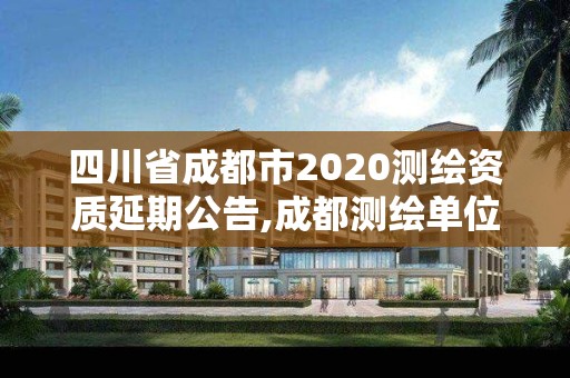 四川省成都市2020測(cè)繪資質(zhì)延期公告,成都測(cè)繪單位集中在哪些地方