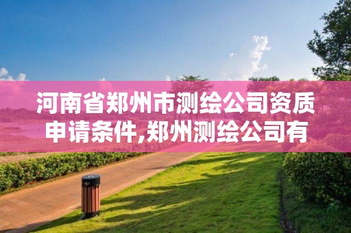 河南省鄭州市測繪公司資質申請條件,鄭州測繪公司有哪些是正規的