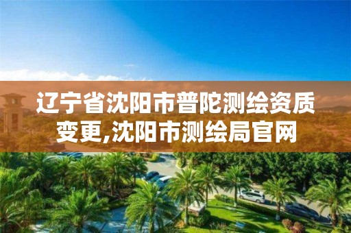 遼寧省沈陽市普陀測繪資質變更,沈陽市測繪局官網