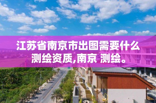 江蘇省南京市出圖需要什么測繪資質(zhì),南京 測繪。