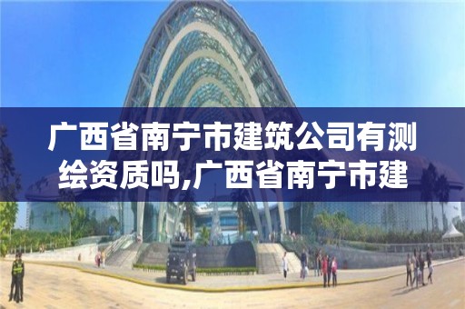 廣西省南寧市建筑公司有測繪資質(zhì)嗎,廣西省南寧市建筑公司有測繪資質(zhì)嗎