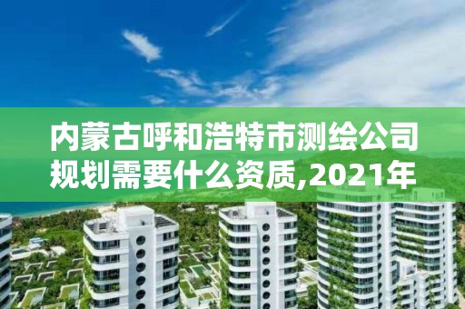 內蒙古呼和浩特市測繪公司規劃需要什么資質,2021年測繪資質辦理。