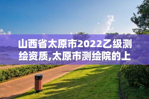 山西省太原市2022乙級測繪資質,太原市測繪院的上級單位