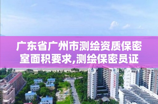 廣東省廣州市測繪資質保密室面積要求,測繪保密員證。