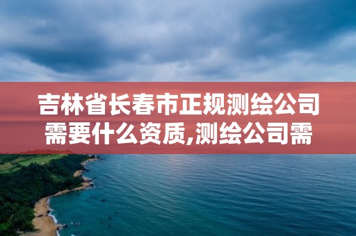 吉林省長春市正規測繪公司需要什么資質,測繪公司需要什么資質辦理。