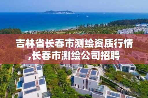 吉林省長春市測繪資質行情,長春市測繪公司招聘