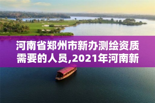 河南省鄭州市新辦測繪資質需要的人員,2021年河南新測繪資質辦理。