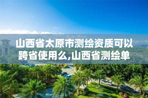 山西省太原市測繪資質可以跨省使用么,山西省測繪單位名單。