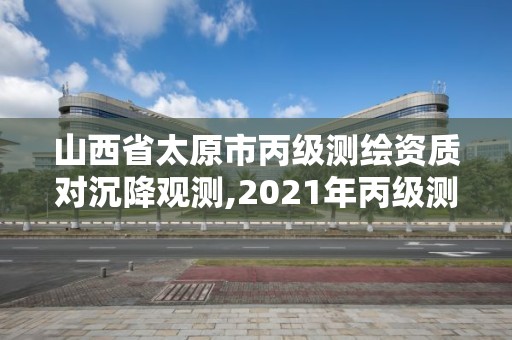 山西省太原市丙級測繪資質(zhì)對沉降觀測,2021年丙級測繪資質(zhì)延期