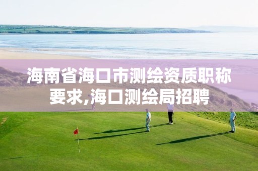 海南省海口市測繪資質職稱要求,海口測繪局招聘