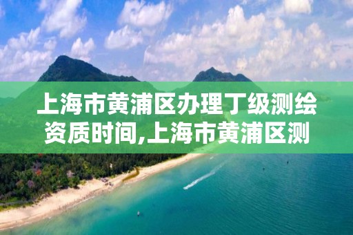 上海市黃浦區辦理丁級測繪資質時間,上海市黃浦區測繪中心