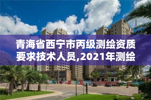 青海省西寧市丙級測繪資質(zhì)要求技術(shù)人員,2021年測繪資質(zhì)丙級申報條件。