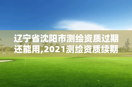 遼寧省沈陽市測繪資質(zhì)過期還能用,2021測繪資質(zhì)續(xù)期