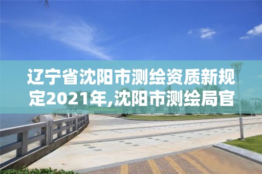 遼寧省沈陽市測繪資質(zhì)新規(guī)定2021年,沈陽市測繪局官網(wǎng)