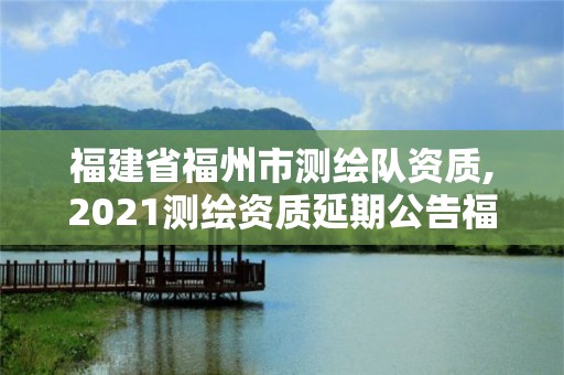 福建省福州市測繪隊資質,2021測繪資質延期公告福建省