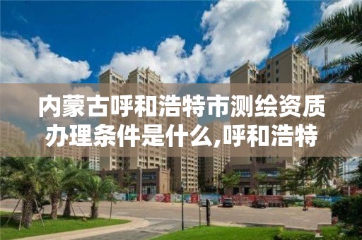 內蒙古呼和浩特市測繪資質辦理條件是什么,呼和浩特市測繪公司有哪些。