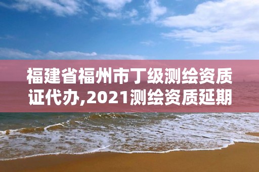 福建省福州市丁級(jí)測(cè)繪資質(zhì)證代辦,2021測(cè)繪資質(zhì)延期公告福建省。