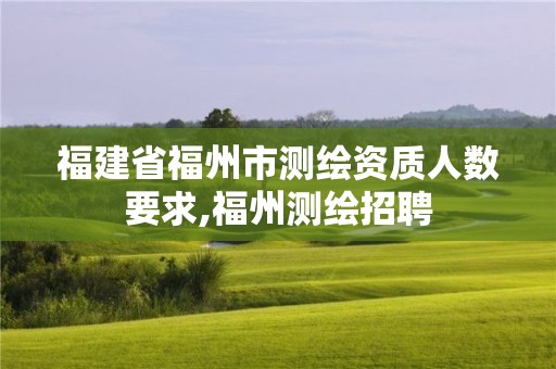 福建省福州市測繪資質(zhì)人數(shù)要求,福州測繪招聘