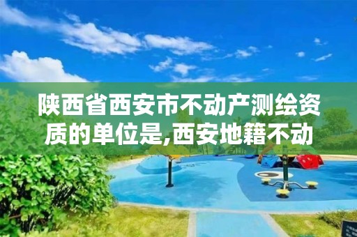 陜西省西安市不動產測繪資質的單位是,西安地籍不動產勘察測繪有限責任公司招聘。