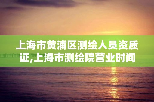 上海市黃浦區測繪人員資質證,上海市測繪院營業時間