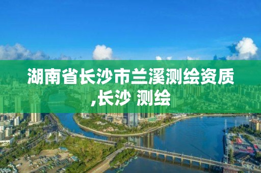 湖南省長沙市蘭溪測繪資質,長沙 測繪