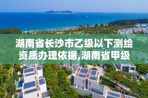 湖南省長沙市乙級以下測繪資質辦理依據,湖南省甲級測繪單位