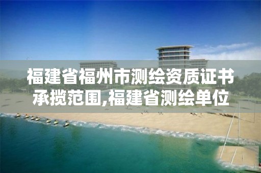 福建省福州市測繪資質證書承攬范圍,福建省測繪單位名單