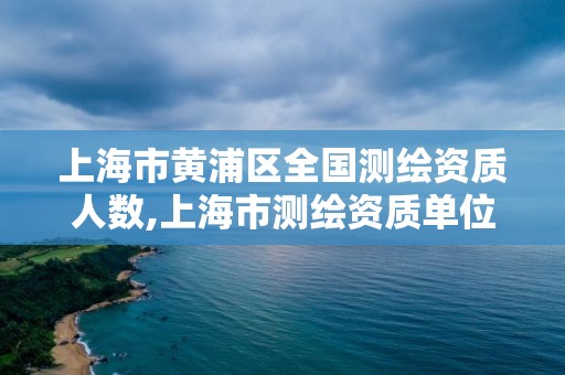 上海市黃浦區(qū)全國測繪資質(zhì)人數(shù),上海市測繪資質(zhì)單位名單