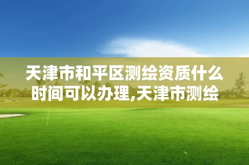 天津市和平區(qū)測繪資質什么時間可以辦理,天津市測繪收費標準