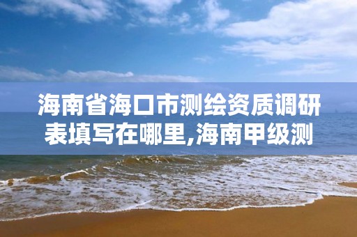 海南省海口市測繪資質調研表填寫在哪里,海南甲級測繪資質單位。