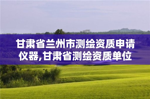 甘肅省蘭州市測繪資質申請儀器,甘肅省測繪資質單位