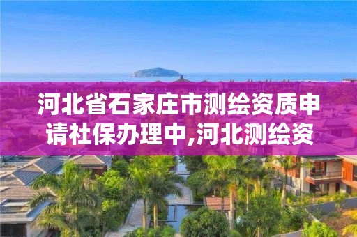 河北省石家莊市測繪資質申請社保辦理中,河北測繪資質管理系統。