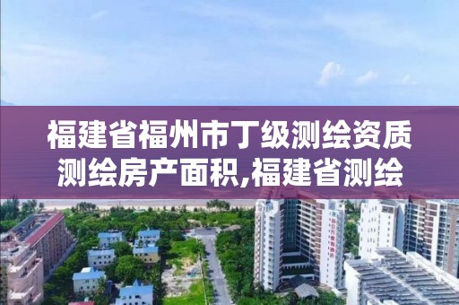 福建省福州市丁級(jí)測(cè)繪資質(zhì)測(cè)繪房產(chǎn)面積,福建省測(cè)繪資質(zhì)查詢