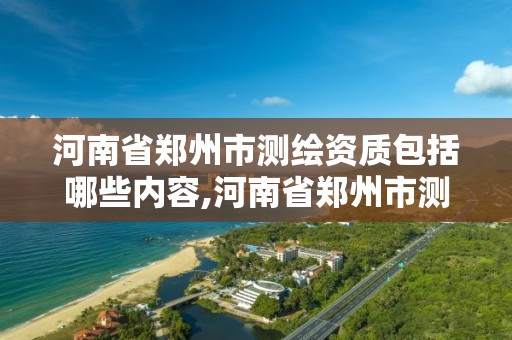 河南省鄭州市測繪資質包括哪些內容,河南省鄭州市測繪學校