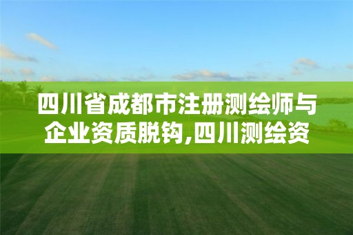 四川省成都市注冊測繪師與企業資質脫鉤,四川測繪資質代辦。