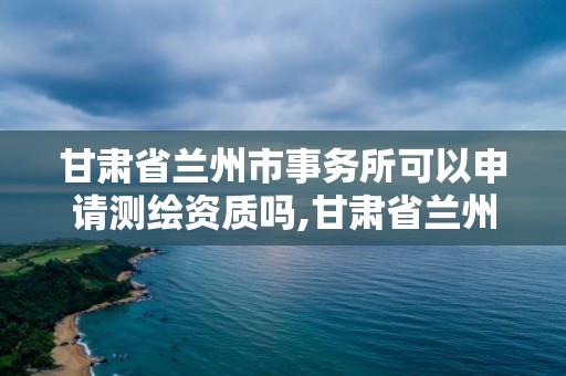 甘肅省蘭州市事務(wù)所可以申請測繪資質(zhì)嗎,甘肅省蘭州市事務(wù)所可以申請測繪資質(zhì)嗎多少錢。