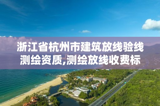 浙江省杭州市建筑放線驗線測繪資質,測繪放線收費標準