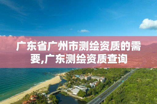 廣東省廣州市測(cè)繪資質(zhì)的需要,廣東測(cè)繪資質(zhì)查詢