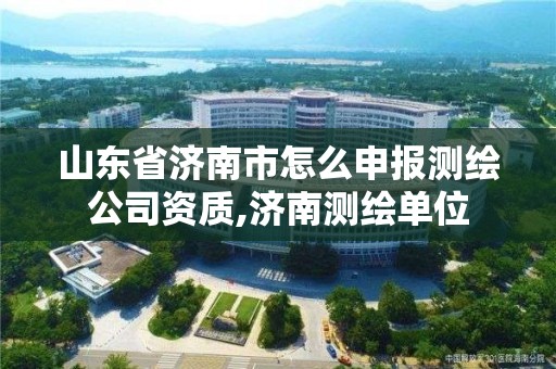 山東省濟南市怎么申報測繪公司資質,濟南測繪單位