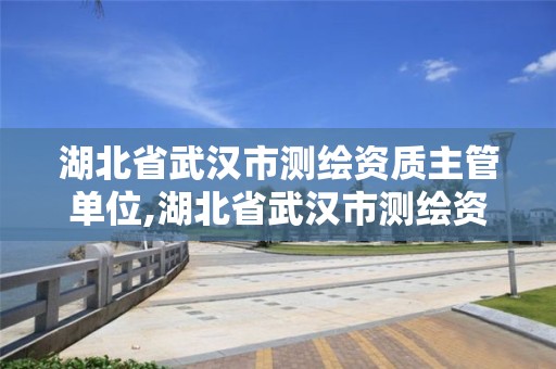 湖北省武漢市測繪資質(zhì)主管單位,湖北省武漢市測繪資質(zhì)主管單位是誰