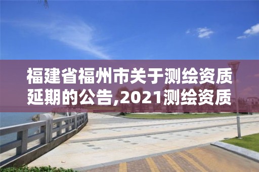 福建省福州市關于測繪資質延期的公告,2021測繪資質延期公告福建省。