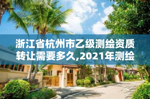 浙江省杭州市乙級測繪資質(zhì)轉(zhuǎn)讓需要多久,2021年測繪乙級資質(zhì)